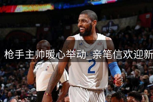 枪手主帅暖心举动 亲笔信欢迎新援夫人