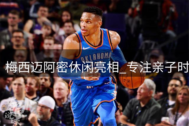 梅西迈阿密休闲亮相 专注亲子时光